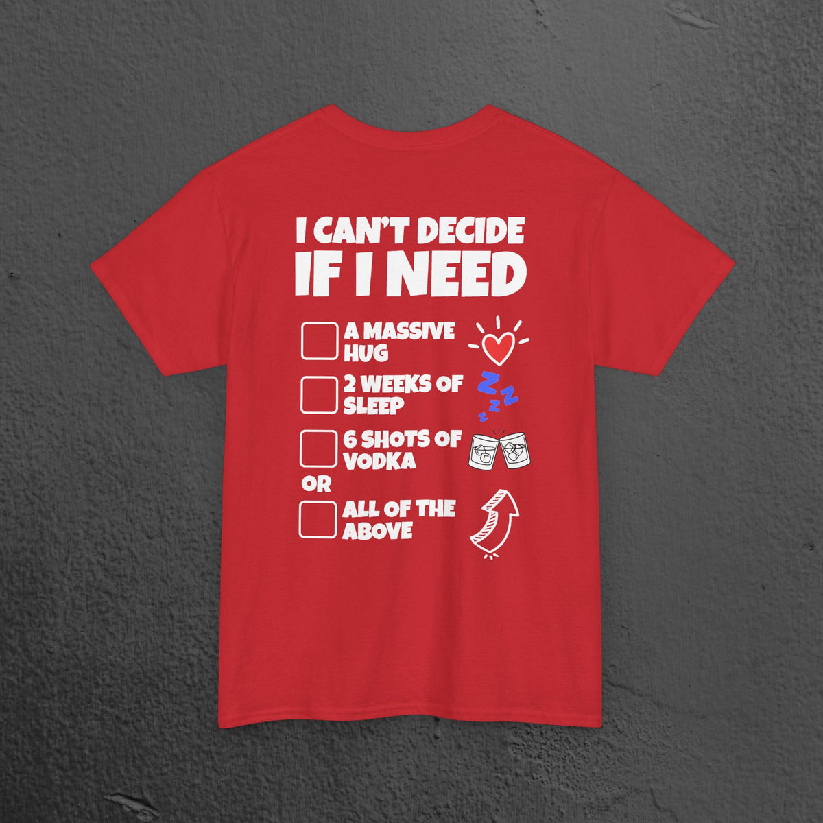 I can't decide If i need a hug, 2 weeks of sleep, six shots of vodka or all of the above - Funny Graphic Tee Shirt (Backprint Edition)