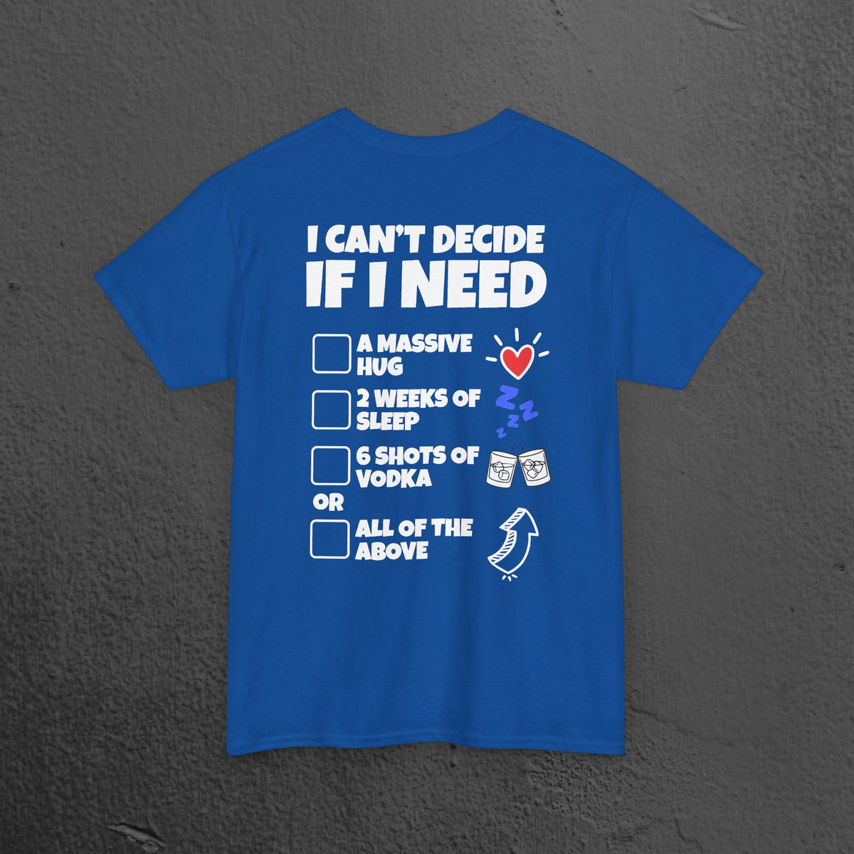 I can't decide If i need a hug, 2 weeks of sleep, six shots of vodka or all of the above - Funny Graphic Tee Shirt (Backprint Edition)
