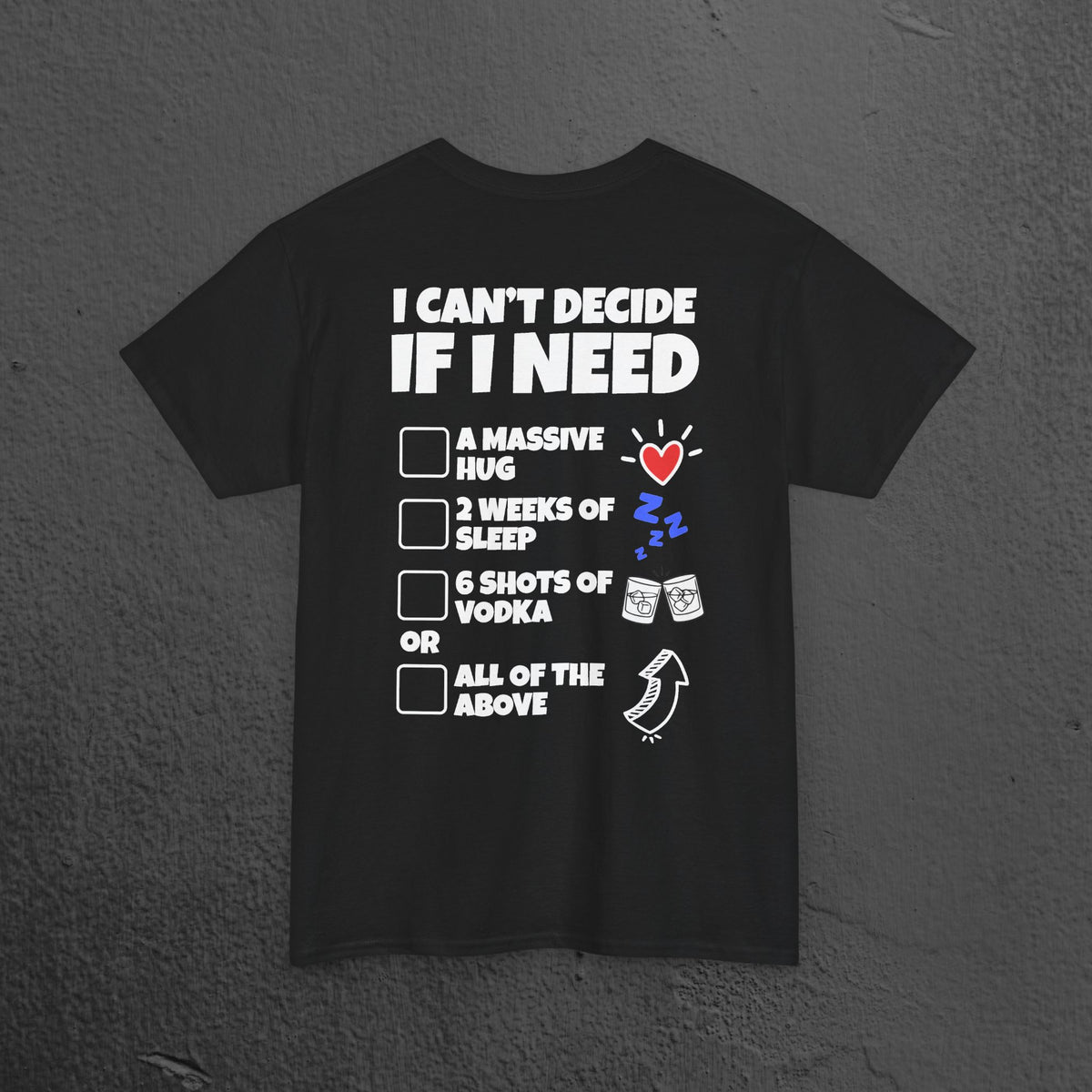 I can't decide If i need a hug, 2 weeks of sleep, six shots of vodka or all of the above - Funny Graphic Tee Shirt (Backprint Edition)