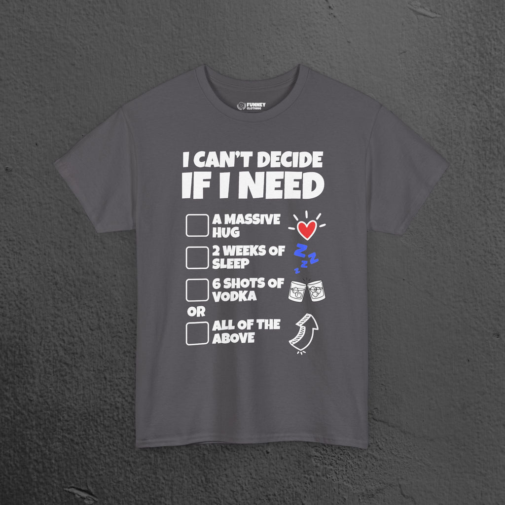 I can't decide If i need a hug, 2 weeks of sleep, six shots of vodka or all of the above - Funny Graphic Tee Shirt