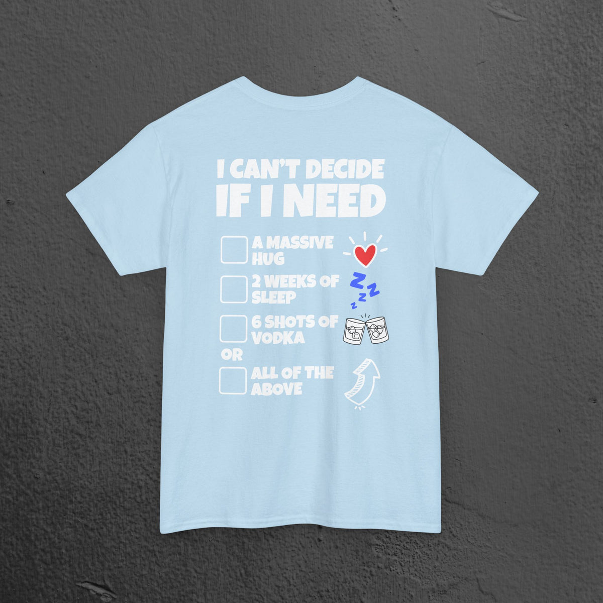 I can't decide If i need a hug, 2 weeks of sleep, six shots of vodka or all of the above - Funny Graphic Tee Shirt (Backprint Edition)