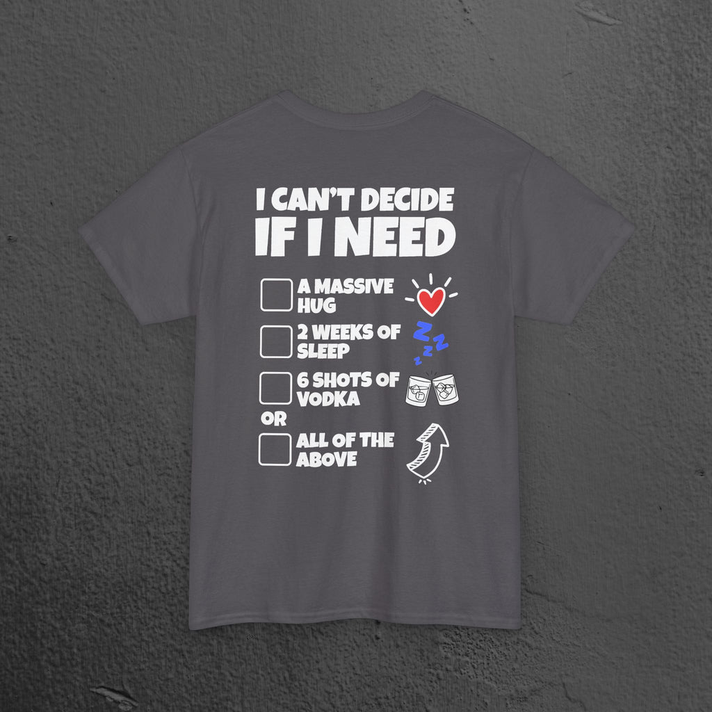 I can't decide If i need a hug, 2 weeks of sleep, six shots of vodka or all of the above - Funny Graphic Tee Shirt (Backprint Edition)