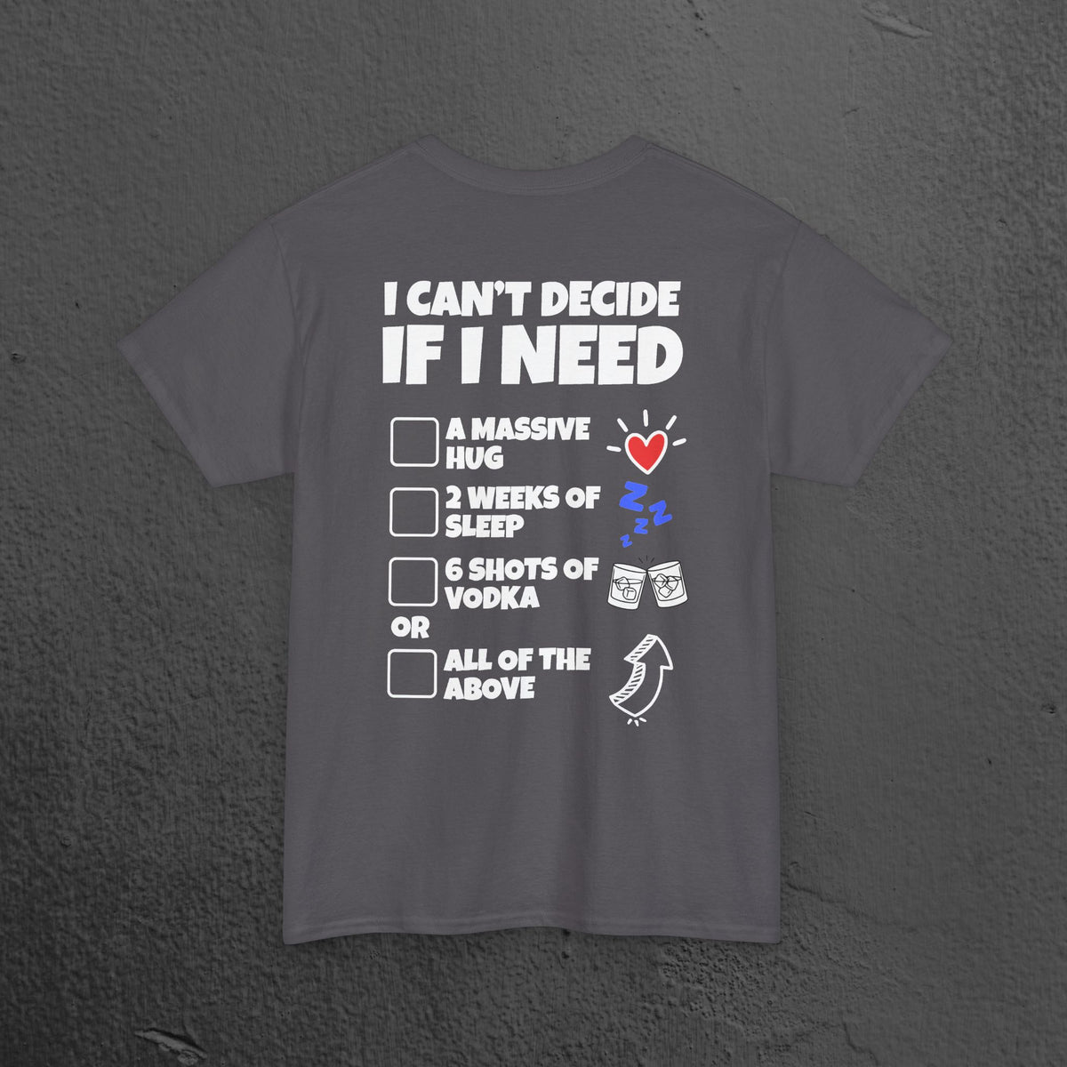 I can't decide If i need a hug, 2 weeks of sleep, six shots of vodka or all of the above - Funny Graphic Tee Shirt (Backprint Edition)