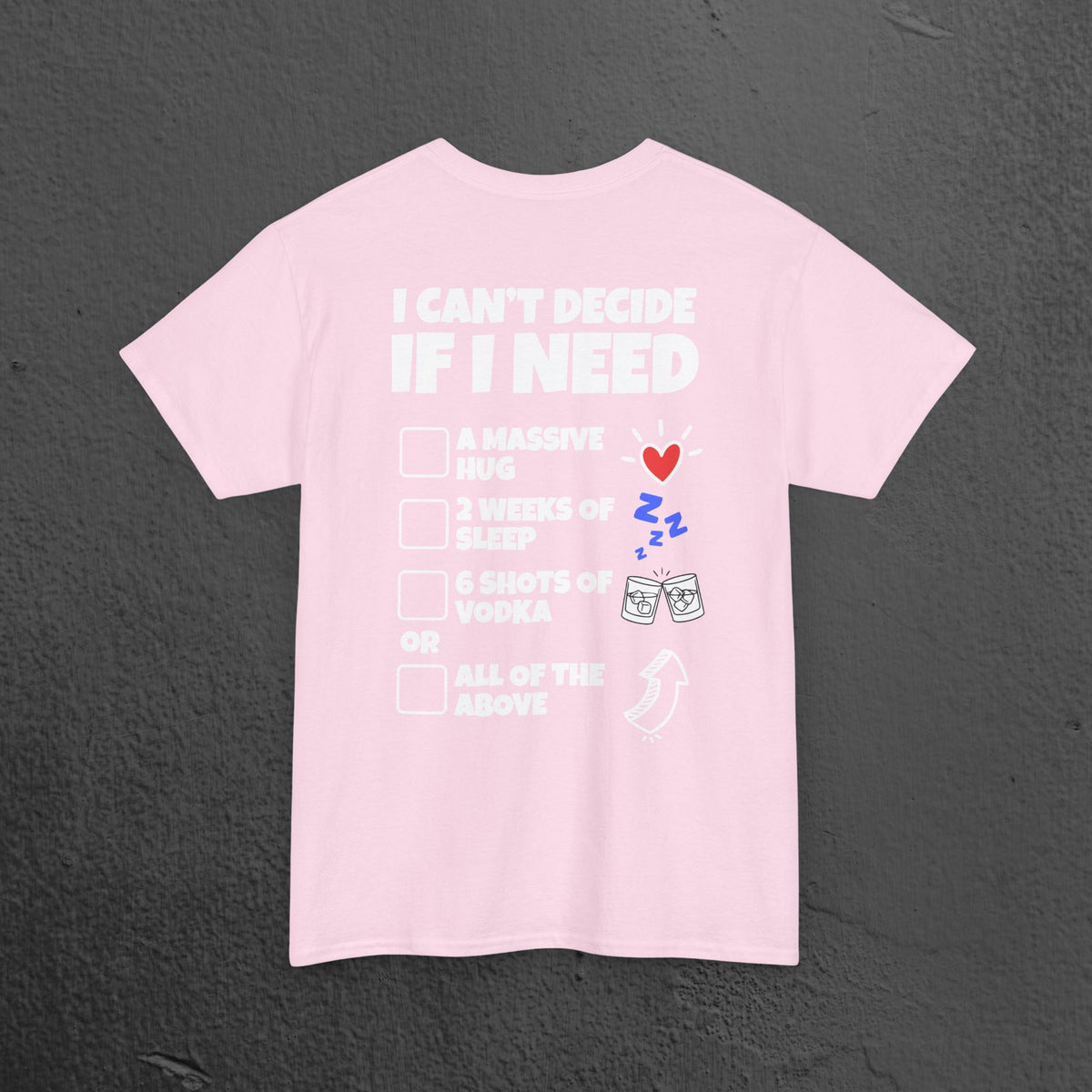 I can't decide If i need a hug, 2 weeks of sleep, six shots of vodka or all of the above - Funny Graphic Tee Shirt (Backprint Edition)